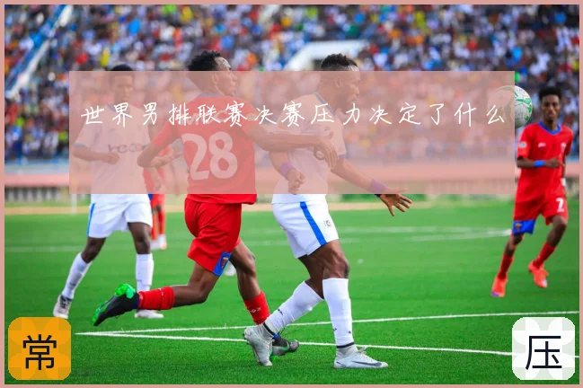 世界男排联赛决赛压力决定了什么